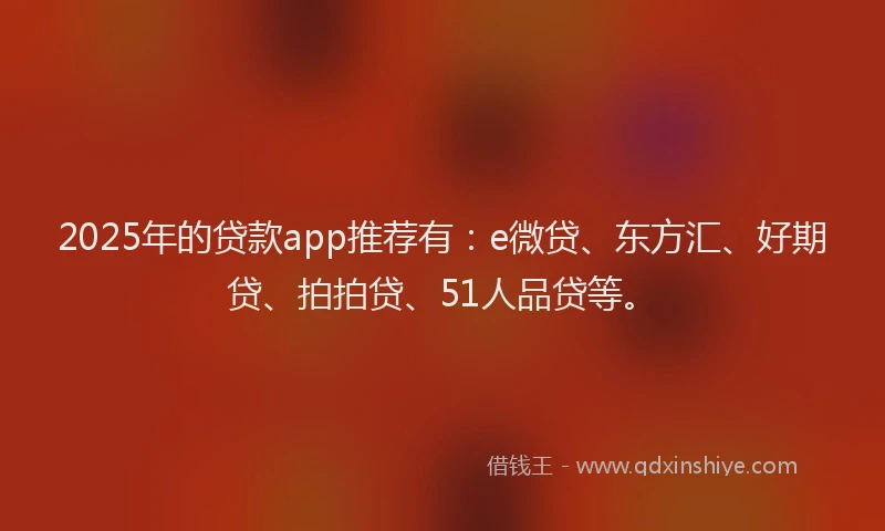 2025年的贷款app推荐有：e微贷、东方汇、好期贷、拍拍贷、51人品贷等。
