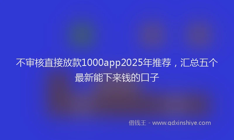 不审核直接放款1000app2025年推荐，汇总五个最新能下来钱的口子