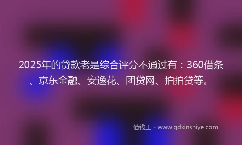 2025年的贷款老是综合评分不通过有：360借条、京东金融、安逸花、团贷网、拍拍贷等。