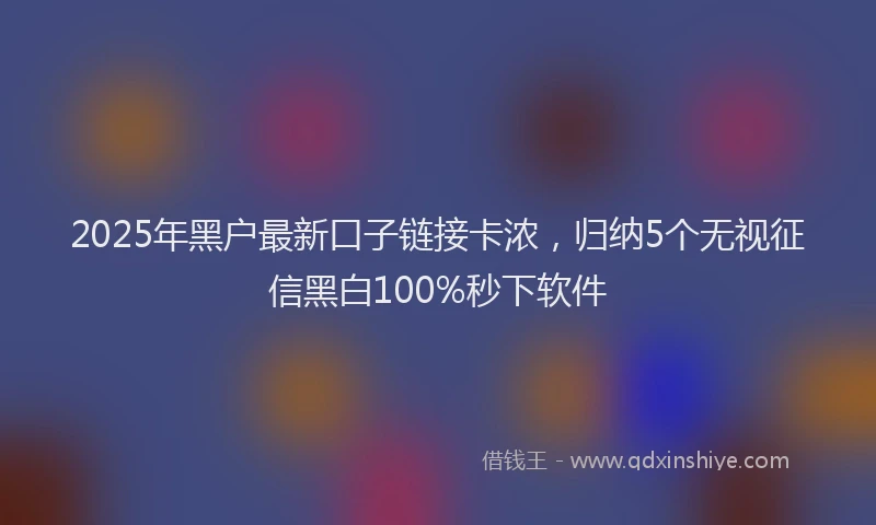 2025年黑户最新口子链接卡浓，归纳5个无视征信黑白100%秒下软件