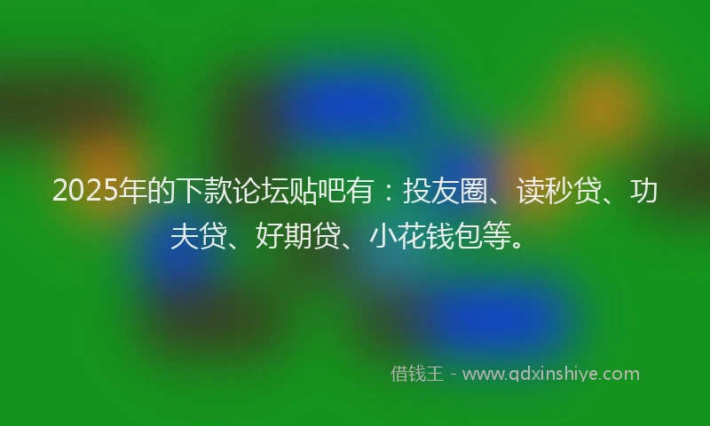 2025年的下款论坛贴吧有：投友圈、读秒贷、功夫贷、好期贷、小花钱包等。