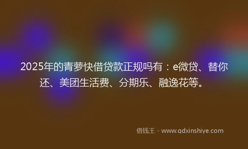 2025年的青萝快借贷款正规吗有：e微贷、替你还、美团生活费、分期乐、融逸花等。