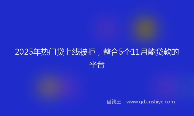2025年热门贷上线被拒，整合5个11月能贷款的平台
