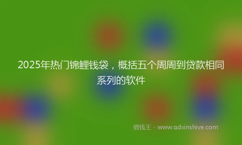 2025年热门锦鲤钱袋，概括五个周周到贷款相同系列的软件