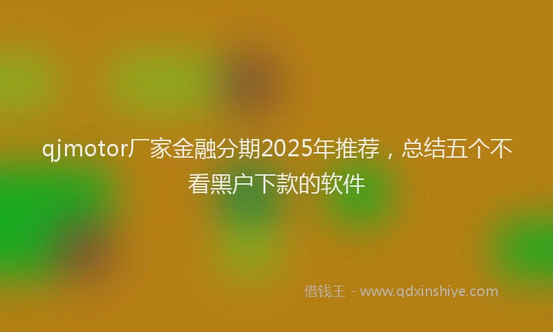 qjmotor厂家金融分期2025年推荐，总结五个不看黑户下款的软件