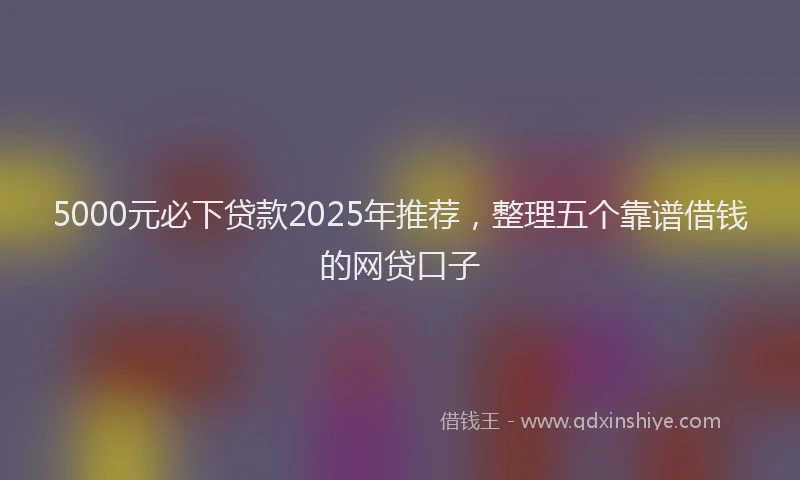 5000元必下贷款2025年推荐，整理五个靠谱借钱的网贷口子