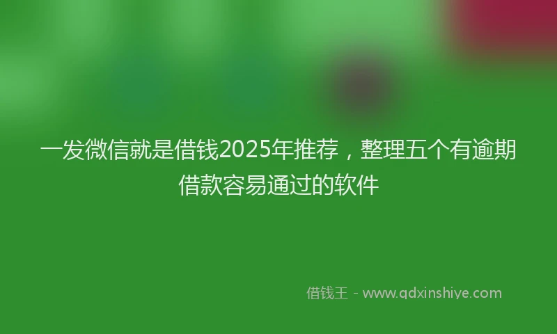 一发微信就是借钱2025年推荐，整理五个有逾期借款容易通过的软件