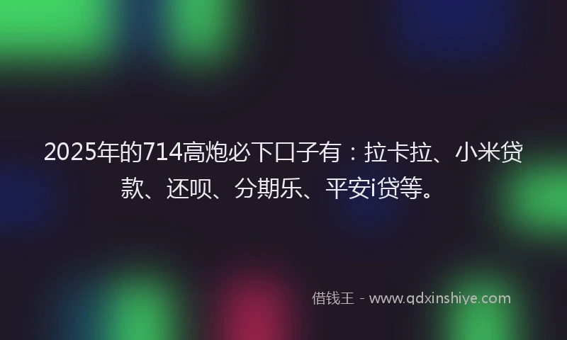 2025年的714高炮必下口子有：拉卡拉、小米贷款、还呗、分期乐、平安i贷等。