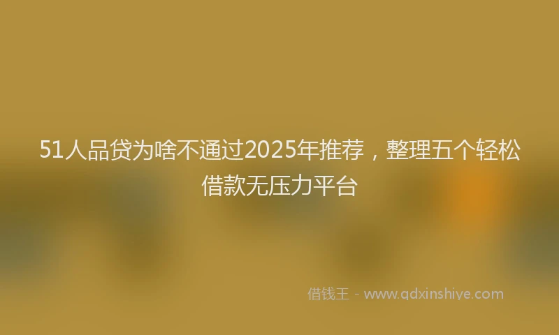 51人品贷为啥不通过2025年推荐，整理五个轻松借款无压力平台