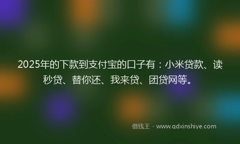 2025年的下款到支付宝的口子有：小米贷款、读秒贷、替你还、我来贷、团贷网等。