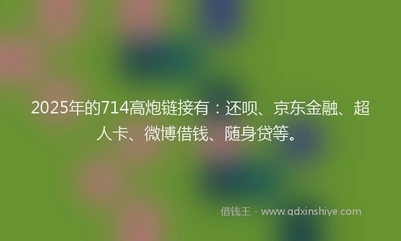 2025年的714高炮链接有：还呗、京东金融、超人卡、微博借钱、随身贷等。