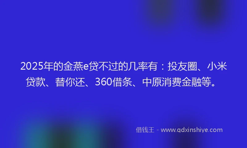 2025年的金燕e贷不过的几率有：投友圈、小米贷款、替你还、360借条、中原消费金融等。