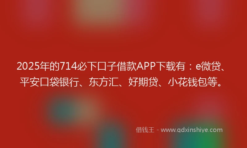 2025年的714必下口子借款APP下载有：e微贷、平安口袋银行、东方汇、好期贷、小花钱包等。