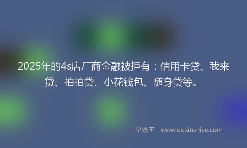 2025年的4s店厂商金融被拒有：信用卡贷、我来贷、拍拍贷、小花钱包、随身贷等。