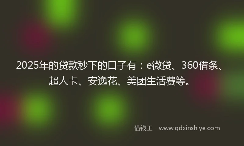 2025年的贷款秒下的口子有：e微贷、360借条、超人卡、安逸花、美团生活费等。
