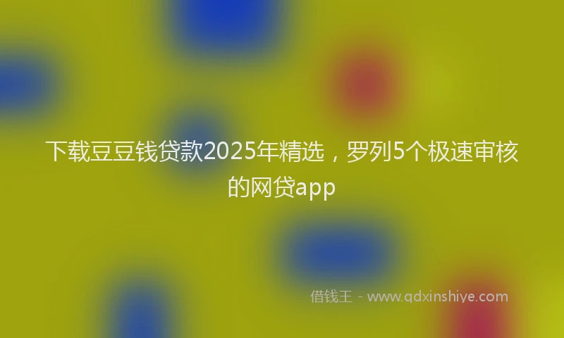 下载豆豆钱贷款2025年精选，罗列5个极速审核的网贷app