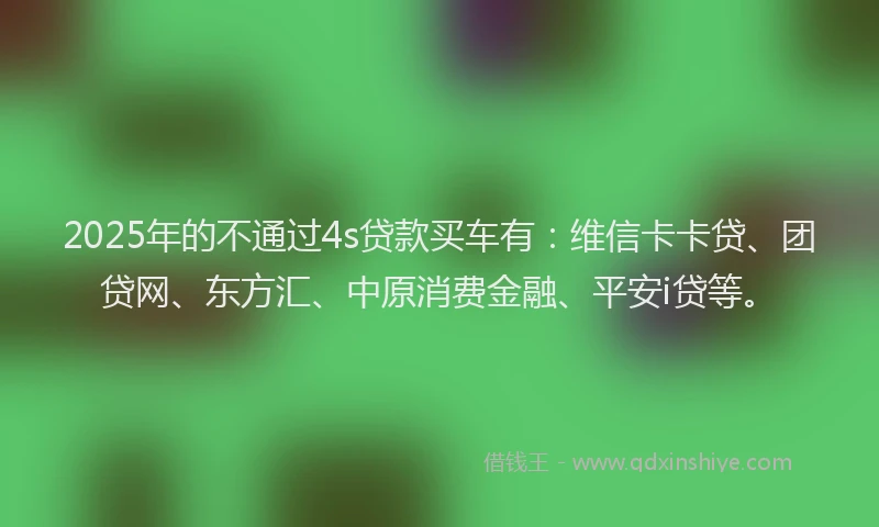 2025年的不通过4s贷款买车有：维信卡卡贷、团贷网、东方汇、中原消费金融、平安i贷等。