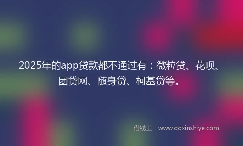 2025年的app贷款都不通过有：微粒贷、花呗、团贷网、随身贷、柯基贷等。