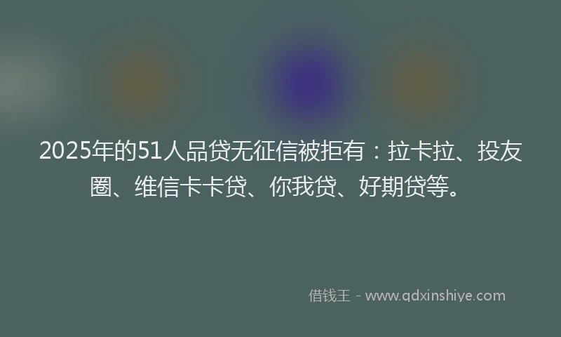 2025年的51人品贷无征信被拒有：拉卡拉、投友圈、维信卡卡贷、你我贷、好期贷等。