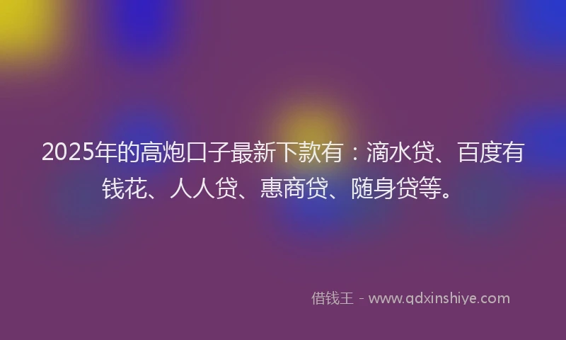 2025年的高炮口子最新下款有：滴水贷、百度有钱花、人人贷、惠商贷、随身贷等。