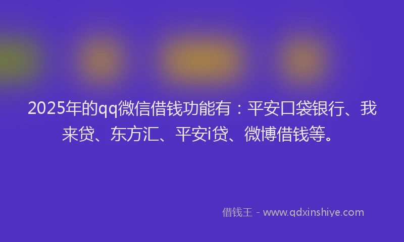 2025年的qq微信借钱功能有：平安口袋银行、我来贷、东方汇、平安i贷、微博借钱等。