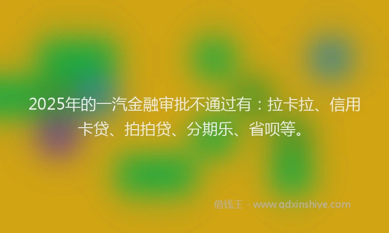 2025年的一汽金融审批不通过有：拉卡拉、信用卡贷、拍拍贷、分期乐、省呗等。