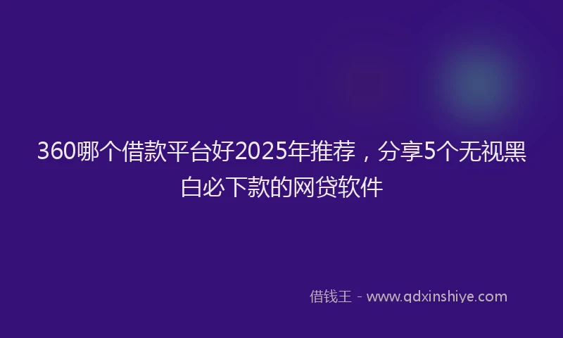 360哪个借款平台好2025年推荐，分享5个无视黑白必下款的网贷软件