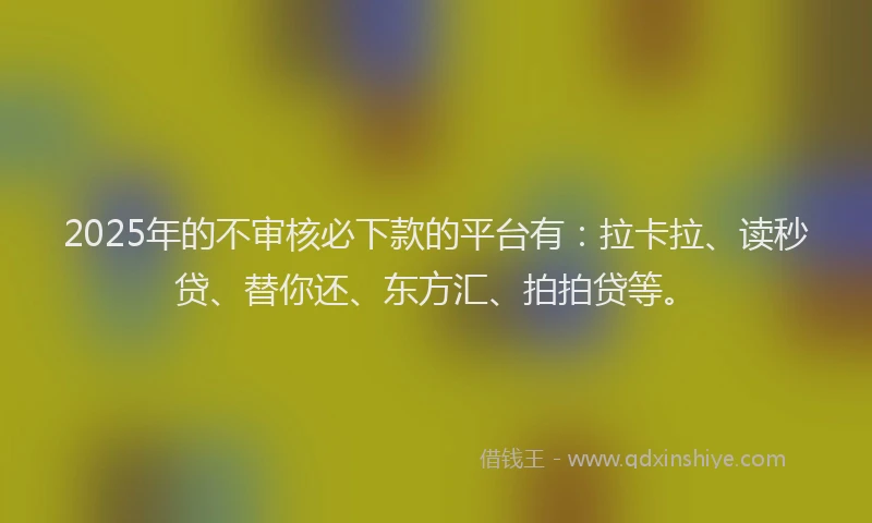 2025年的不审核必下款的平台有：拉卡拉、读秒贷、替你还、东方汇、拍拍贷等。