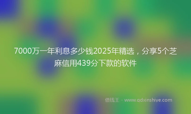 7000万一年利息多少钱2025年精选，分享5个芝麻信用439分下款的软件