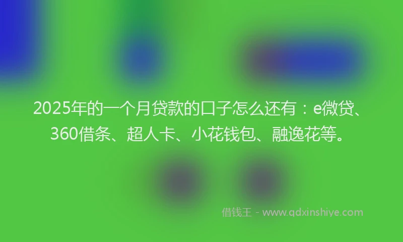 2025年的一个月贷款的口子怎么还有：e微贷、360借条、超人卡、小花钱包、融逸花等。