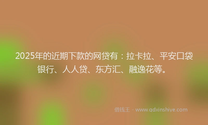 2025年的近期下款的网贷有：拉卡拉、平安口袋银行、人人贷、东方汇、融逸花等。