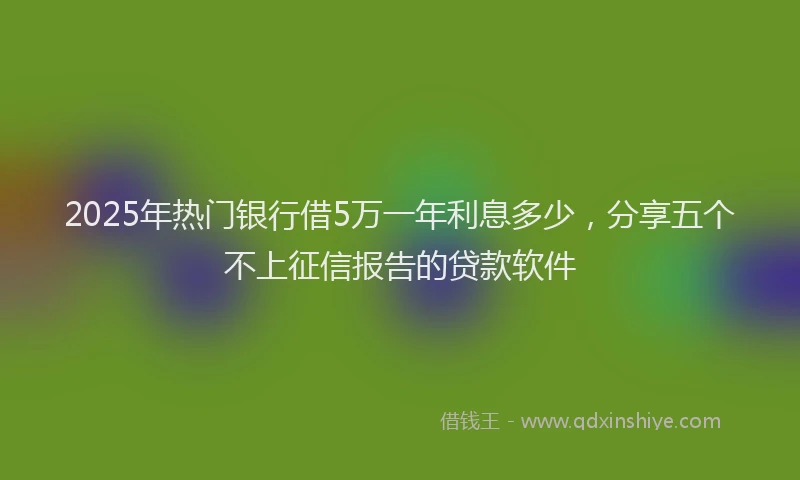 2025年热门银行借5万一年利息多少，分享五个不上征信报告的贷款软件