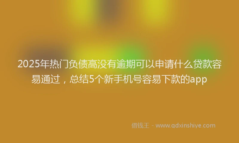 2025年热门负债高没有逾期可以申请什么贷款容易通过，总结5个新手机号容易下款的app