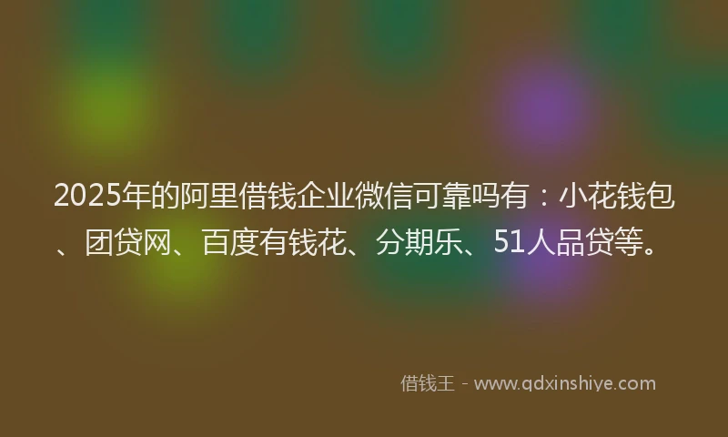 2025年的阿里借钱企业微信可靠吗有：小花钱包、团贷网、百度有钱花、分期乐、51人品贷等。
