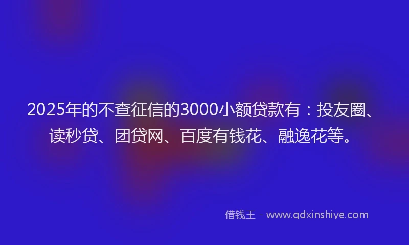 2025年的不查征信的3000小额贷款有：投友圈、读秒贷、团贷网、百度有钱花、融逸花等。