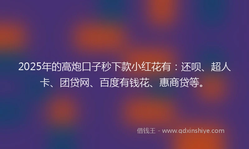 2025年的高炮口子秒下款小红花有：还呗、超人卡、团贷网、百度有钱花、惠商贷等。