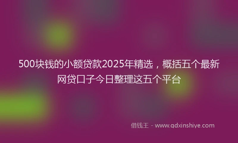 500块钱的小额贷款2025年精选，概括五个最新网贷口子今日整理这五个平台