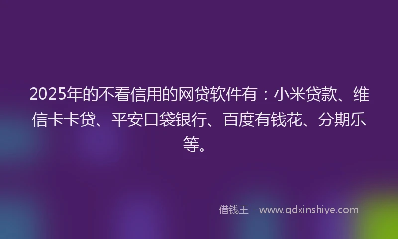 2025年的不看信用的网贷软件有：小米贷款、维信卡卡贷、平安口袋银行、百度有钱花、分期乐等。