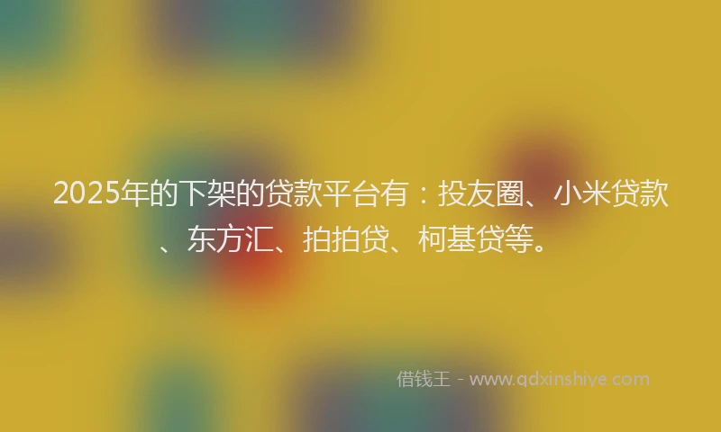 2025年的下架的贷款平台有：投友圈、小米贷款、东方汇、拍拍贷、柯基贷等。
