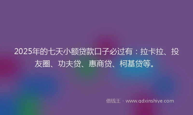 2025年的七天小额贷款口子必过有：拉卡拉、投友圈、功夫贷、惠商贷、柯基贷等。