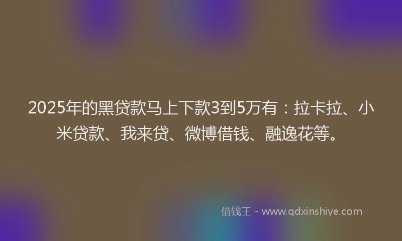 2025年的黑贷款马上下款3到5万有：拉卡拉、小米贷款、我来贷、微博借钱、融逸花等。