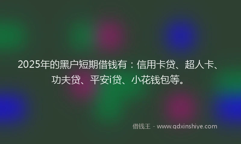 2025年的黑户短期借钱有：信用卡贷、超人卡、功夫贷、平安i贷、小花钱包等。