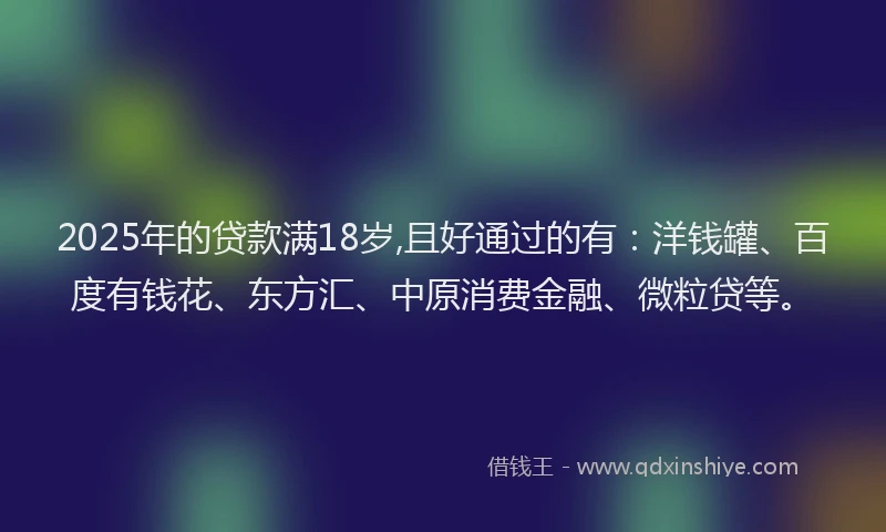 2025年的贷款满18岁,且好通过的有：洋钱罐、百度有钱花、东方汇、中原消费金融、微粒贷等。