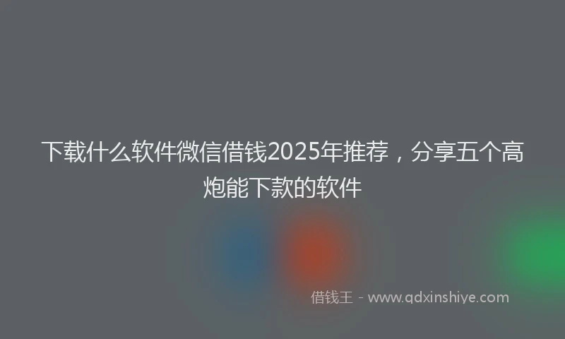 下载什么软件微信借钱2025年推荐，分享五个高炮能下款的软件