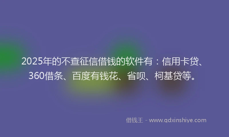 2025年的不查征信借钱的软件有：信用卡贷、360借条、百度有钱花、省呗、柯基贷等。