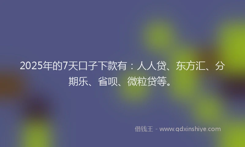 2025年的7天口子下款有：人人贷、东方汇、分期乐、省呗、微粒贷等。