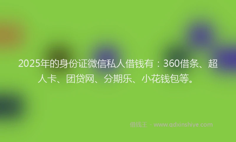2025年的身份证微信私人借钱有：360借条、超人卡、团贷网、分期乐、小花钱包等。