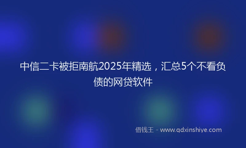 中信二卡被拒南航2025年精选，汇总5个不看负债的网贷软件