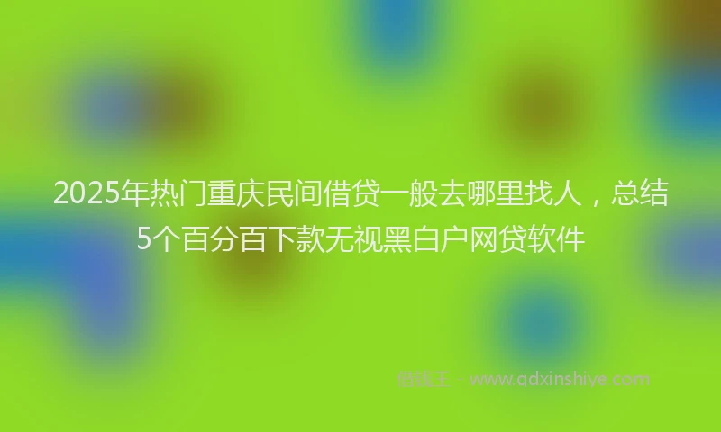 2025年热门重庆民间借贷一般去哪里找人，总结5个百分百下款无视黑白户网贷软件
