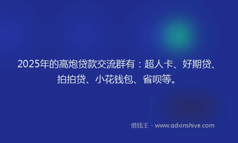 2025年的高炮贷款交流群有：超人卡、好期贷、拍拍贷、小花钱包、省呗等。